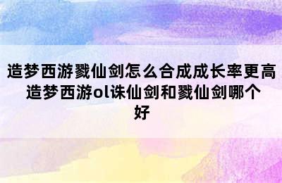 造梦西游戮仙剑怎么合成成长率更高 造梦西游ol诛仙剑和戮仙剑哪个好